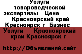 Услуги товароведческой экспертизы › Цена ­ 1 500 - Красноярский край, Красноярск г. Бизнес » Услуги   . Красноярский край,Красноярск г.